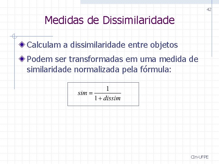 42 Medidas de Dissimilaridade Calculam a dissimilaridade entre objetos Podem ser transformadas em uma