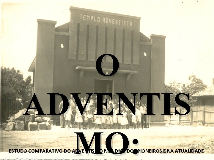 O ADVENTIS MO: ESTUDO COMPARATIVO DO ADVENTISMO NOS DIAS DOS PIONEIROS E NA ATUALIDADE