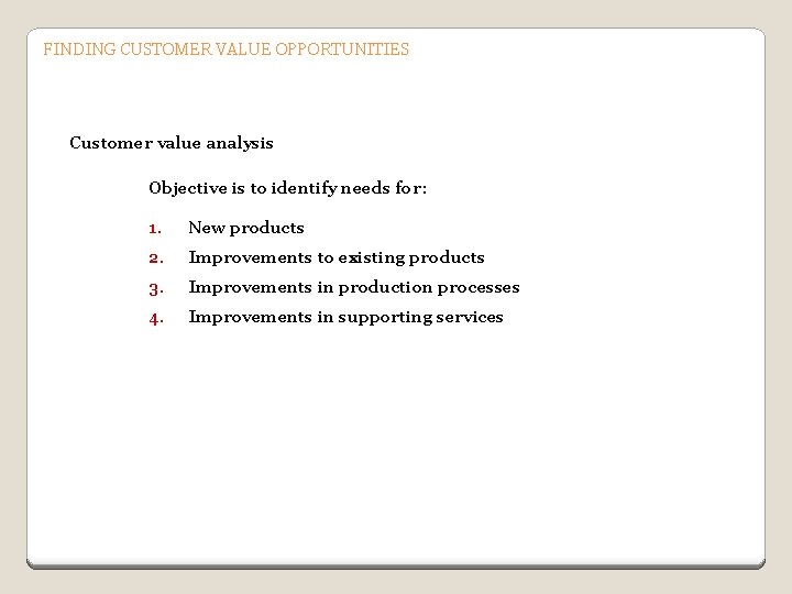 FINDING CUSTOMER VALUE OPPORTUNITIES Customer value analysis Objective is to identify needs for: 1.