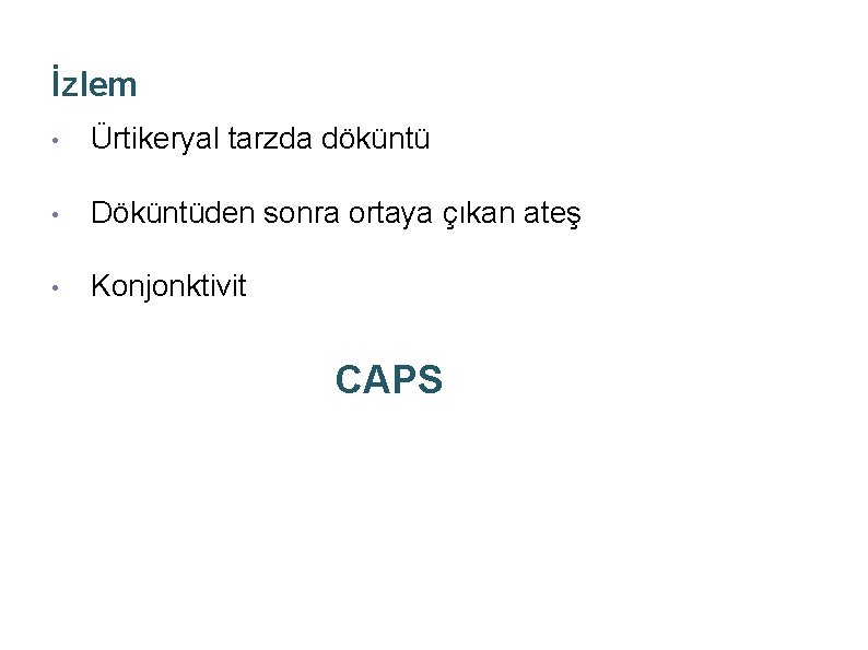 İzlem • Ürtikeryal tarzda döküntü • Döküntüden sonra ortaya çıkan ateş • Konjonktivit CAPS