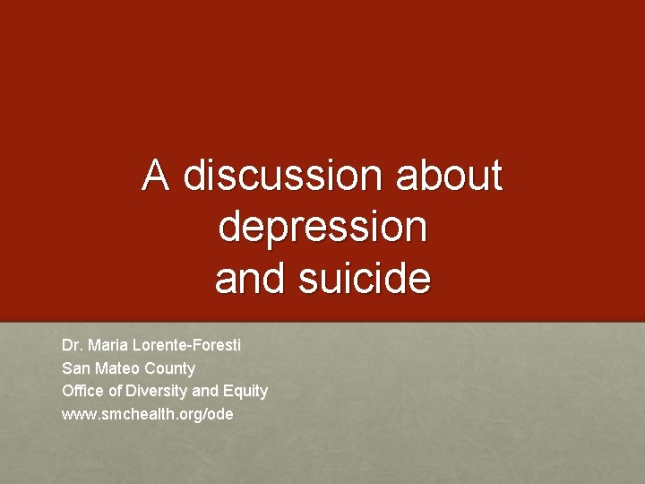 A discussion about depression and suicide Dr. Maria Lorente-Foresti San Mateo County Office of