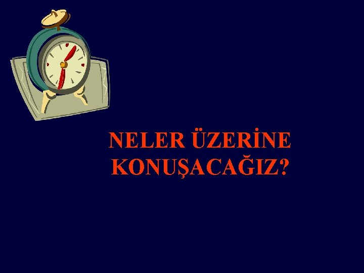 NELER ÜZERİNE KONUŞACAĞIZ? 