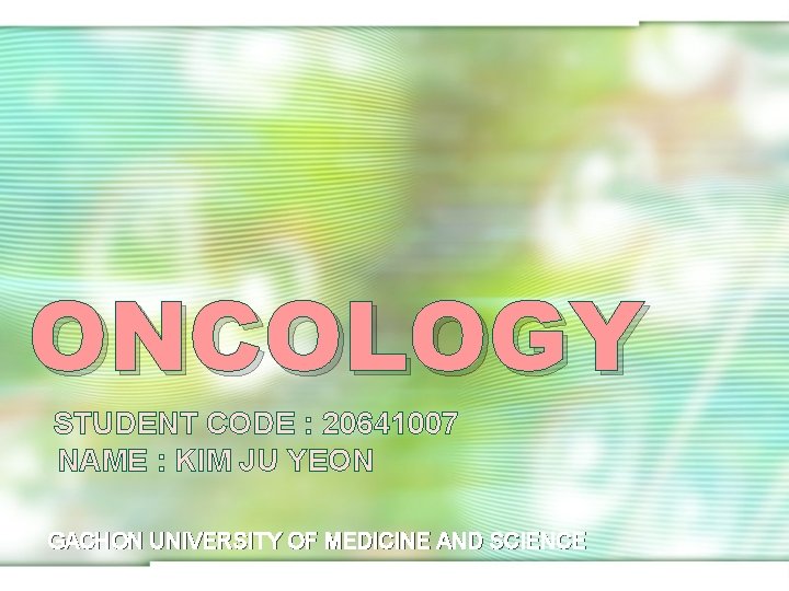 ONCOLOGY STUDENT CODE : 20641007 NAME : KIM JU YEON GACHON UNIVERSITY OF MEDICINE