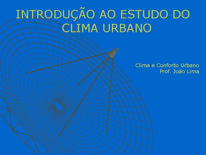 INTRODUÇÃO AO ESTUDO DO CLIMA URBANO Clima e Conforto Urbano Prof. João Lima 
