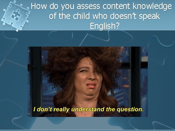 How do you assess content knowledge of the child who doesn’t speak English? 