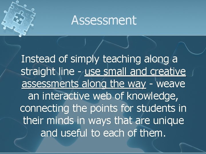 Assessment Instead of simply teaching along a straight line - use small and creative