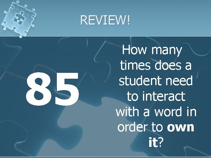REVIEW! 85 How many times does a student need to interact with a word