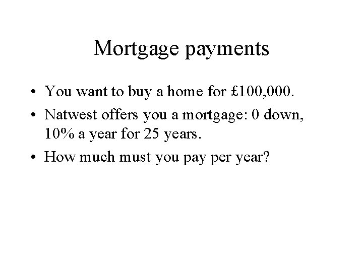Mortgage payments • You want to buy a home for £ 100, 000. •