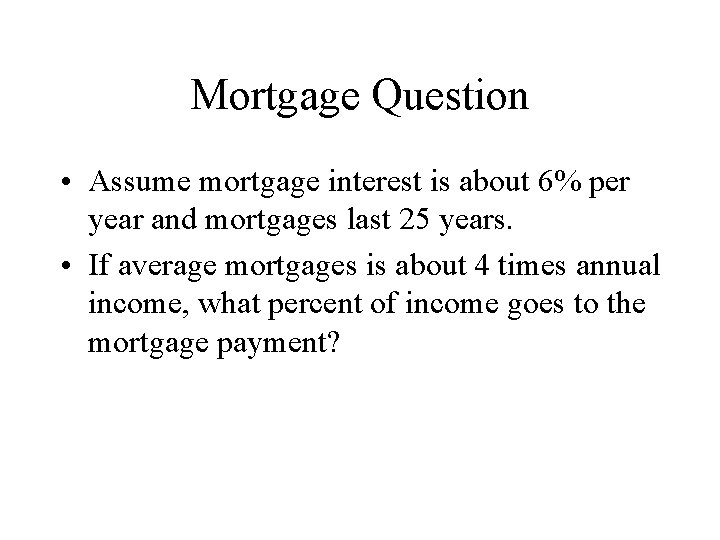 Mortgage Question • Assume mortgage interest is about 6% per year and mortgages last