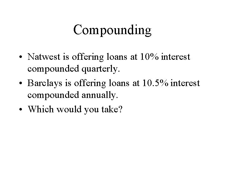 Compounding • Natwest is offering loans at 10% interest compounded quarterly. • Barclays is