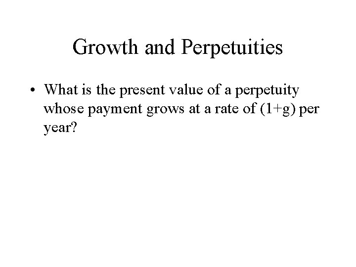 Growth and Perpetuities • What is the present value of a perpetuity whose payment