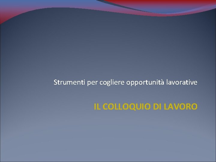 Strumenti per cogliere opportunità lavorative IL COLLOQUIO DI LAVORO 