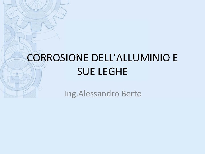 CORROSIONE DELL’ALLUMINIO E SUE LEGHE Ing. Alessandro Berto 