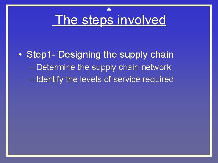 . The steps involved • Step 1 - Designing the supply chain – Determine