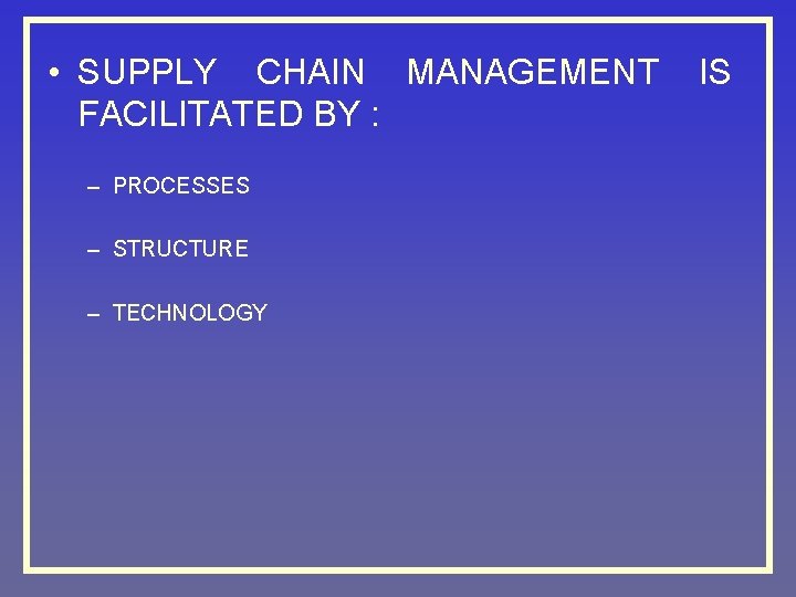  • SUPPLY CHAIN MANAGEMENT FACILITATED BY : – PROCESSES – STRUCTURE – TECHNOLOGY