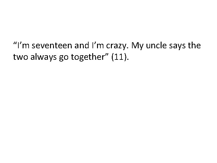 “I’m seventeen and I’m crazy. My uncle says the two always go together” (11).