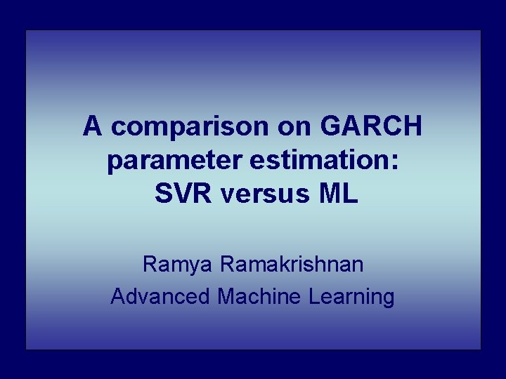 A comparison on GARCH parameter estimation: SVR versus ML Ramya Ramakrishnan Advanced Machine Learning