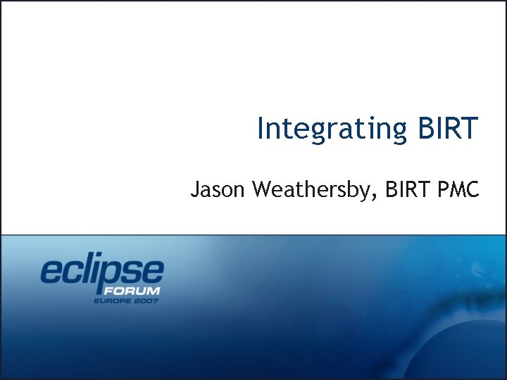 Integrating BIRT Jason Weathersby, BIRT PMC 
