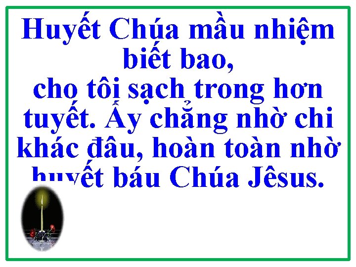Huyết Chúa mầu nhiệm biết bao, cho tôi sạch trong hơn tuyết. Ấy chẳng