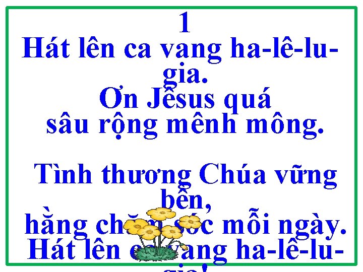 1 Hát lên ca vang ha-lê-lugia. Ơn Jêsus quá sâu rộng mênh mông. Tình