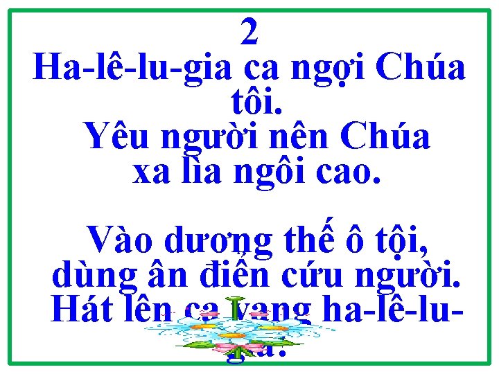 2 Ha-lê-lu-gia ca ngợi Chúa tôi. Yêu người nên Chúa xa lìa ngôi cao.