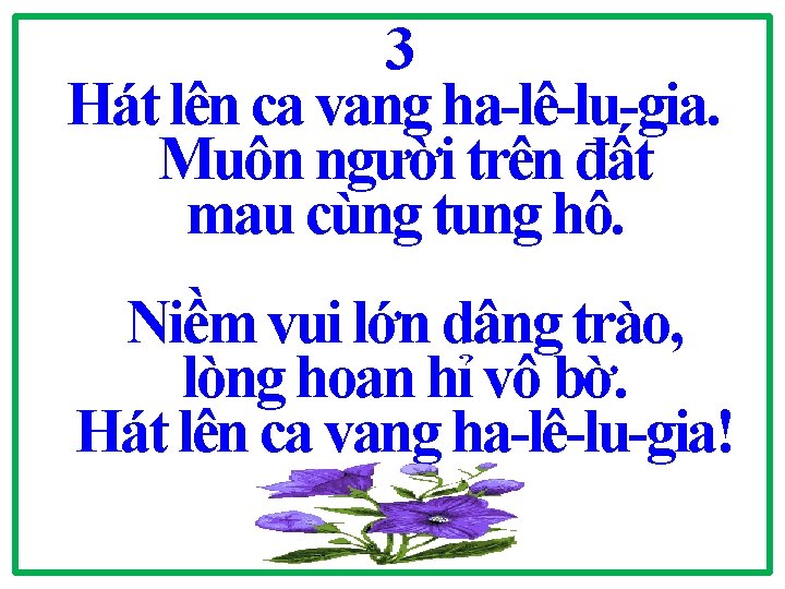 3 Hát lên ca vang ha-lê-lu-gia. Muôn người trên đất mau cùng tung hô.