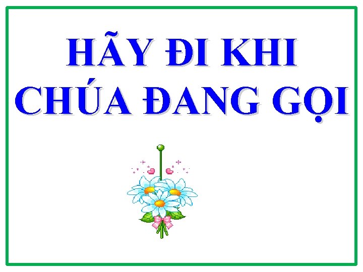 HÃY ĐI KHI CHÚA ĐANG GỌI 