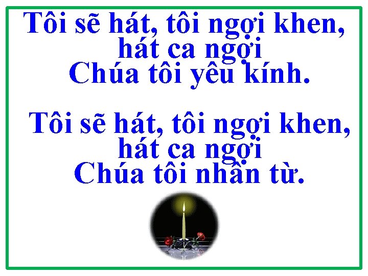 Tôi sẽ hát, tôi ngợi khen, hát ca ngợi Chúa tôi yêu kính. Tôi