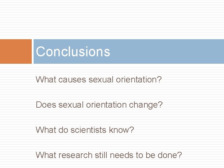 Conclusions What causes sexual orientation? Does sexual orientation change? What do scientists know? What