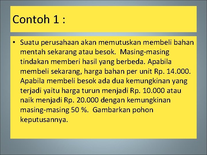 Contoh 1 : • Suatu perusahaan akan memutuskan membeli bahan mentah sekarang atau besok.