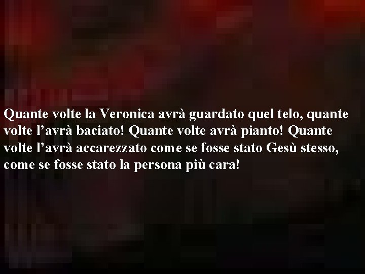 Quante volte la Veronica avrà guardato quel telo, quante volte l’avrà baciato! Quante volte