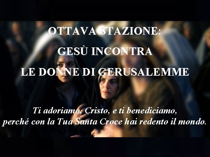 OTTAVA STAZIONE: GESÙ INCONTRA LE DONNE DI GERUSALEMME Ti adoriamo, Cristo, e ti benediciamo,