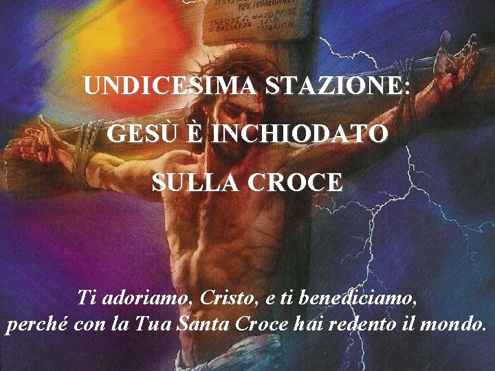 UNDICESIMA STAZIONE: GESÙ È INCHIODATO SULLA CROCE Ti adoriamo, Cristo, e ti benediciamo, perché