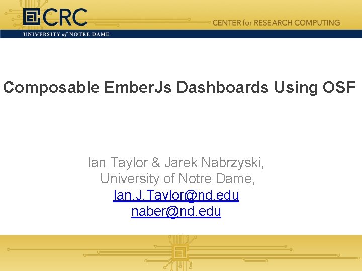Composable Ember. Js Dashboards Using OSF Ian Taylor & Jarek Nabrzyski, University of Notre