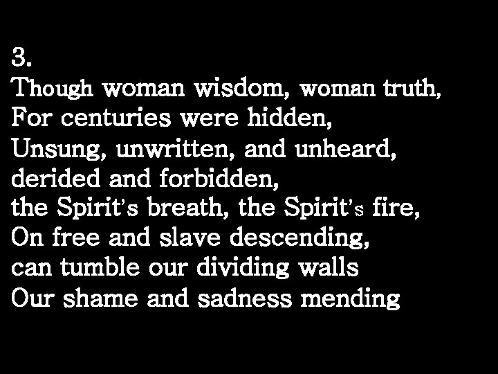 3. Though woman wisdom, woman truth, For centuries were hidden, Unsung, unwritten, and unheard,