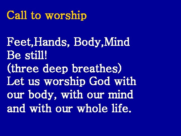 Call to worship Feet, Hands, Body, Mind Be still! (three deep breathes) Let us