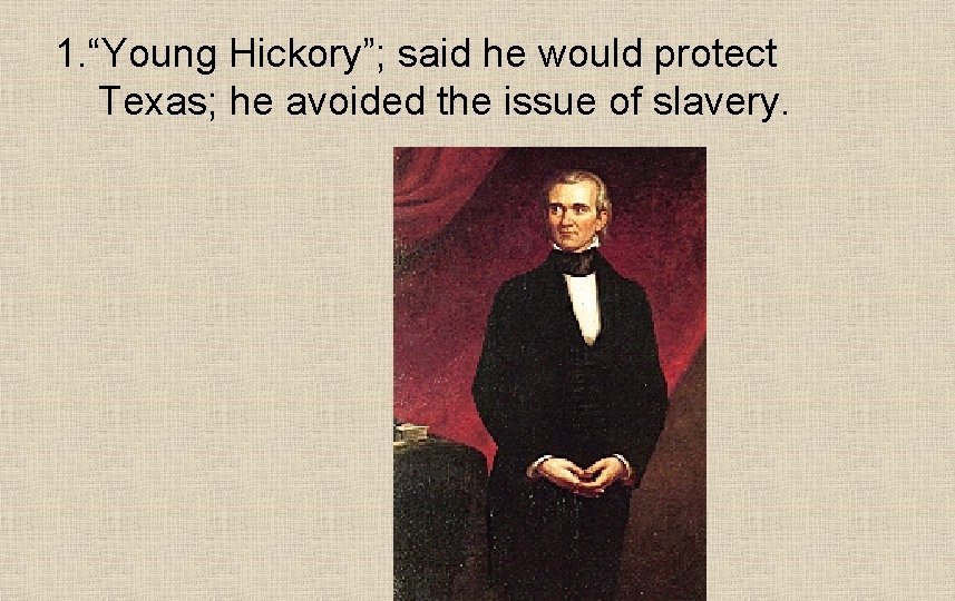 1. “Young Hickory”; said he would protect Texas; he avoided the issue of slavery.