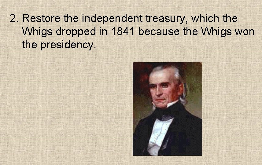 2. Restore the independent treasury, which the Whigs dropped in 1841 because the Whigs