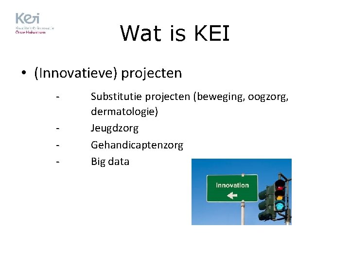Wat is KEI • (Innovatieve) projecten - Substitutie projecten (beweging, oogzorg, dermatologie) Jeugdzorg Gehandicaptenzorg