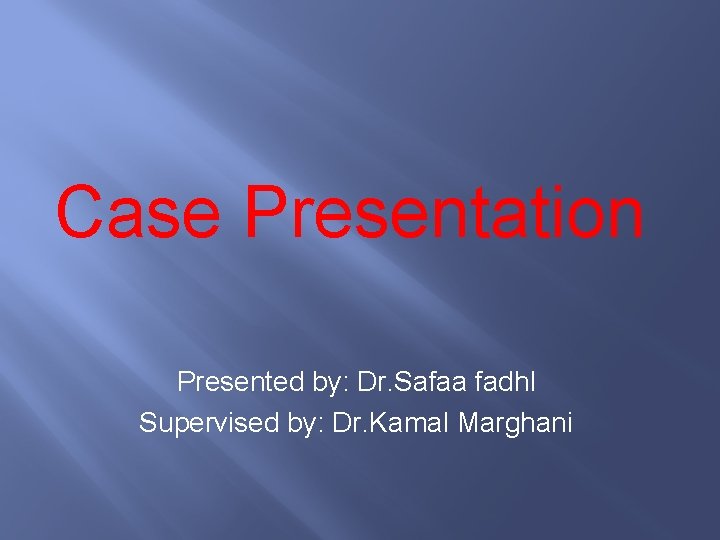 Case Presentation Presented by: Dr. Safaa fadhl Supervised by: Dr. Kamal Marghani 