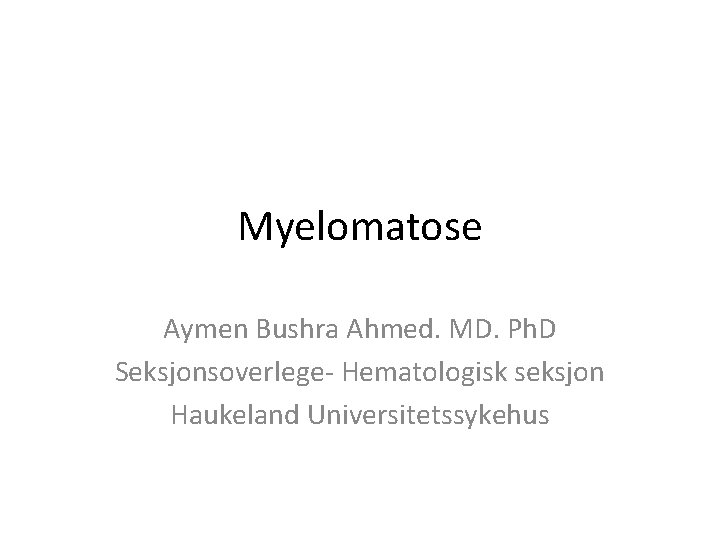 Myelomatose Aymen Bushra Ahmed. MD. Ph. D Seksjonsoverlege- Hematologisk seksjon Haukeland Universitetssykehus 