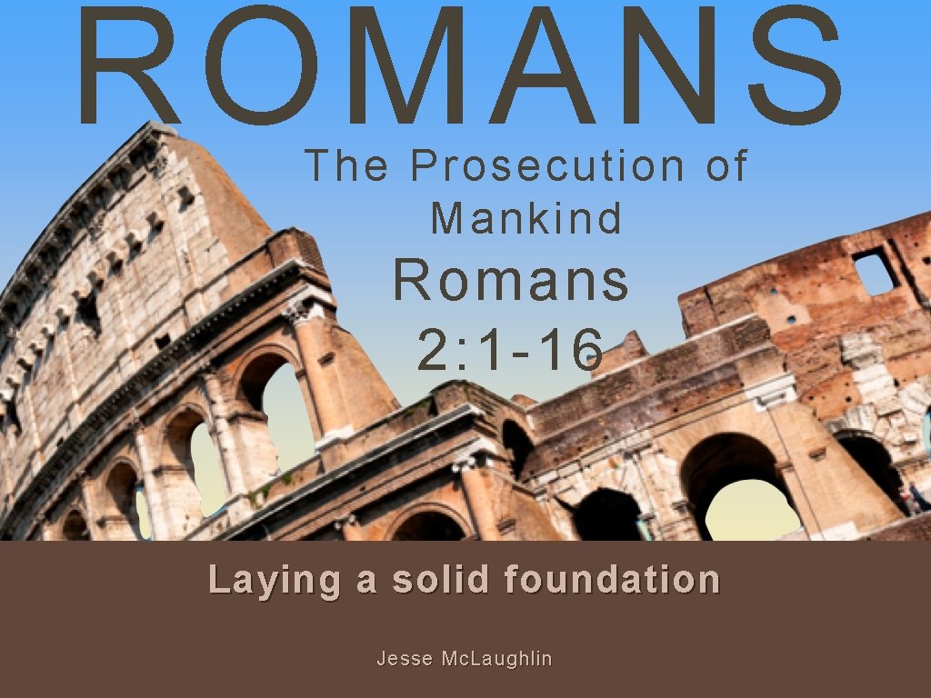 ROMANS The Prosecution of Mankind Romans 2: 1 -16 Laying a solid foundation Jesse