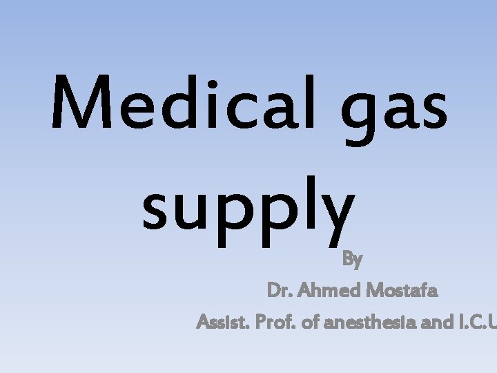Medical gas supply By Dr. Ahmed Mostafa Assist. Prof. of anesthesia and I. C.
