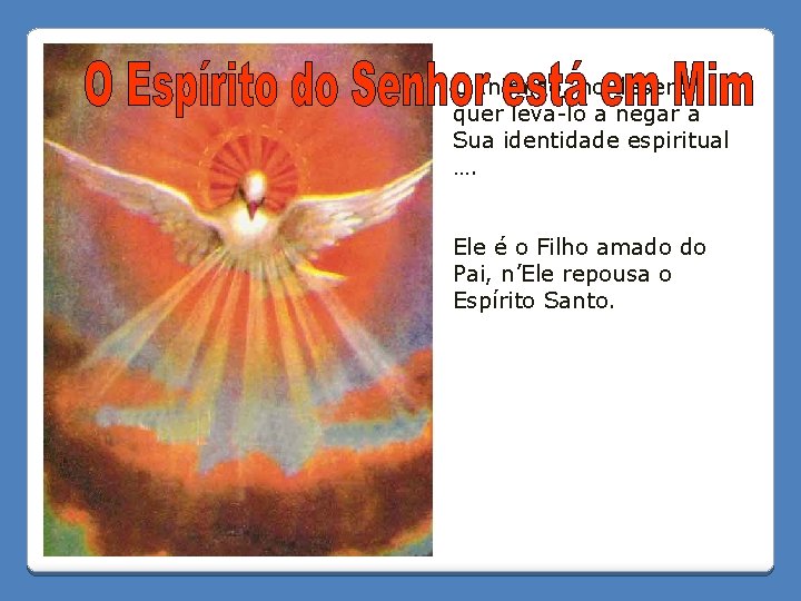O Inimigo, no deserto quer leva-lo a negar a Sua identidade espiritual …. Ele