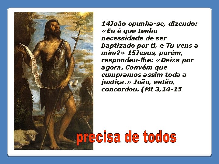 14 João opunha-se, dizendo: «Eu é que tenho necessidade de ser baptizado por ti,