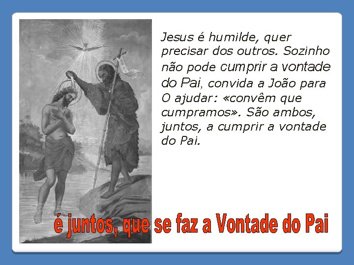 Jesus é humilde, quer precisar dos outros. Sozinho não pode cumprir a vontade do