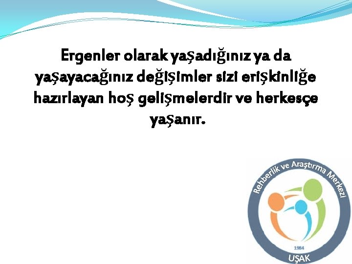 Ergenler olarak yaşadığınız ya da yaşayacağınız değişimler sizi erişkinliğe hazırlayan hoş gelişmelerdir ve herkesçe