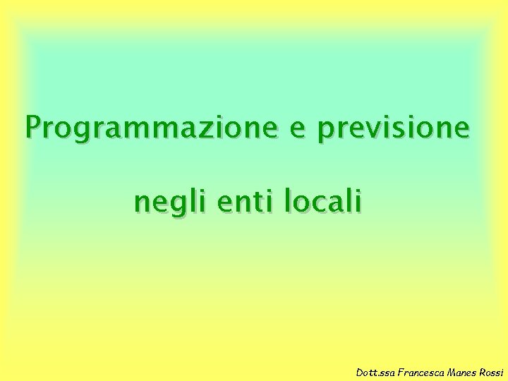 Programmazione e previsione negli enti locali Dott. ssa Francesca Manes Rossi 