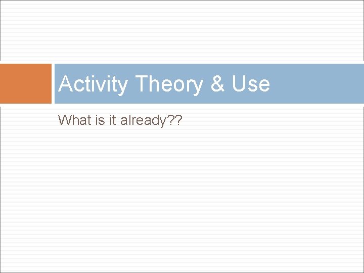 Activity Theory & Use What is it already? ? Activity Theory & Use What is it already? ?