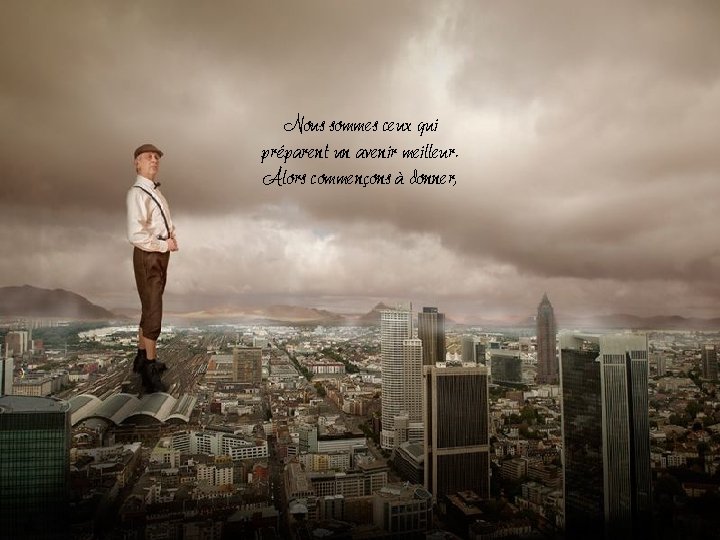 Nous sommes ceux qui préparent un avenir meilleur. Alors commençons à donner, Nous sommes ceux qui préparent un avenir meilleur. Alors commençons à donner,